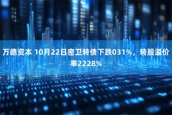万德资本 10月22日密卫转债下跌031%，转股溢价率2228%