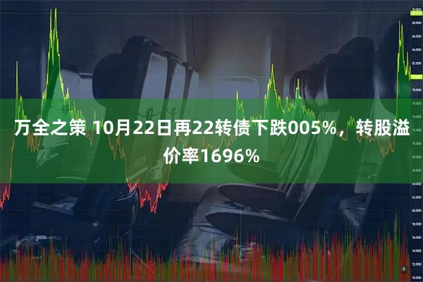 万全之策 10月22日再22转债下跌005%，转股溢价率1696%