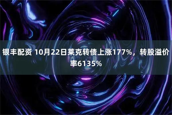 银丰配资 10月22日莱克转债上涨177%，转股溢价率6135%