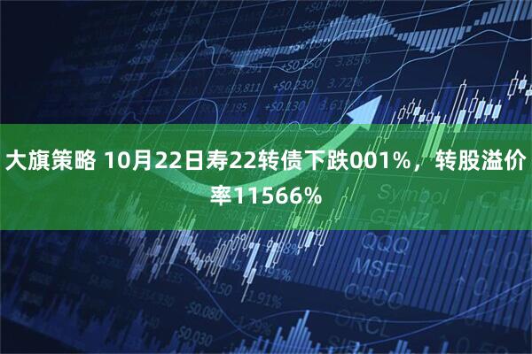 大旗策略 10月22日寿22转债下跌001%，转股溢价率11566%