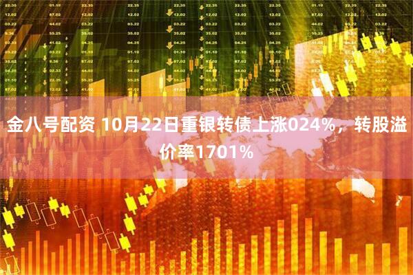 金八号配资 10月22日重银转债上涨024%，转股溢价率1701%