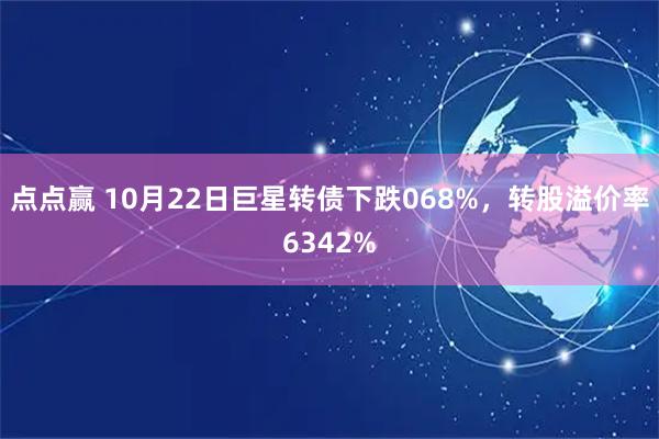 点点赢 10月22日巨星转债下跌068%，转股溢价率6342%
