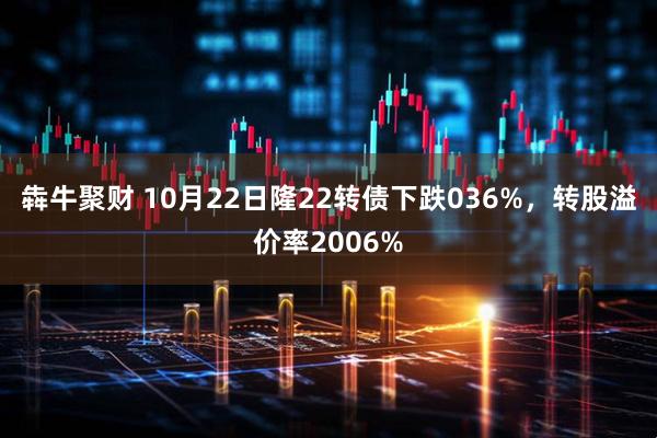 犇牛聚财 10月22日隆22转债下跌036%，转股溢价率2006%