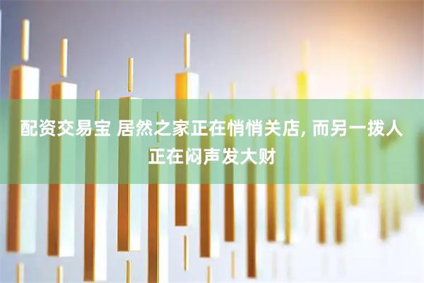 配资交易宝 居然之家正在悄悄关店, 而另一拨人正在闷声发大财