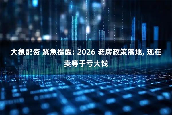 大象配资 紧急提醒: 2026 老房政策落地, 现在卖等于亏大钱