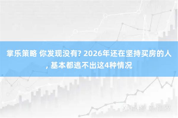 掌乐策略 你发现没有? 2026年还在坚持买房的人, 基本都逃不出这4种情况