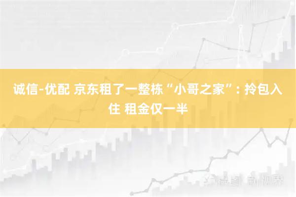 诚信-优配 京东租了一整栋“小哥之家”: 拎包入住 租金仅一半