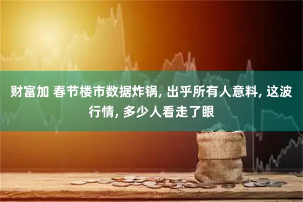 财富加 春节楼市数据炸锅, 出乎所有人意料, 这波行情, 多少人看走了眼