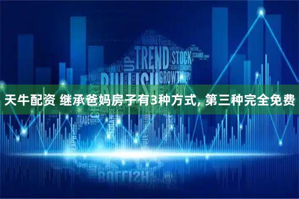 天牛配资 继承爸妈房子有3种方式, 第三种完全免费