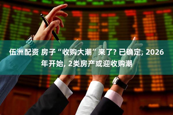 伍洲配资 房子“收购大潮”来了? 已确定, 2026年开始, 2类房产或迎收购潮