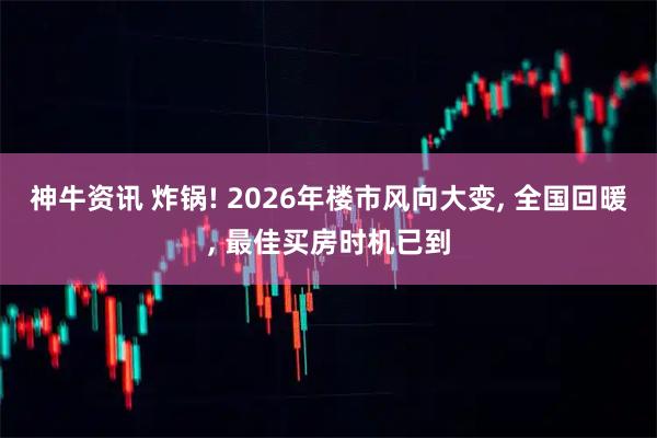 神牛资讯 炸锅! 2026年楼市风向大变, 全国回暖, 最佳买房时机已到