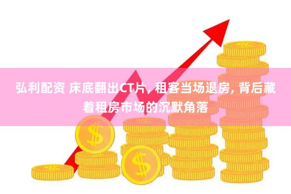 弘利配资 床底翻出CT片, 租客当场退房, 背后藏着租房市场的沉默角落
