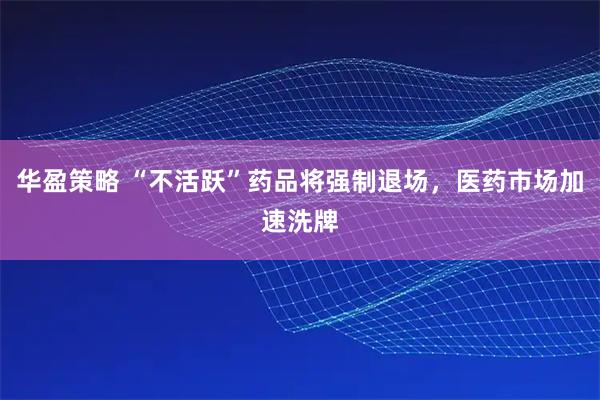 华盈策略 “不活跃”药品将强制退场，医药市场加速洗牌