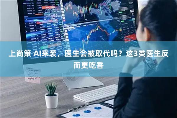 上尚策 AI来袭，医生会被取代吗？这3类医生反而更吃香