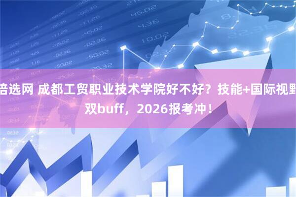 倍选网 成都工贸职业技术学院好不好？技能+国际视野双buff，2026报考冲！