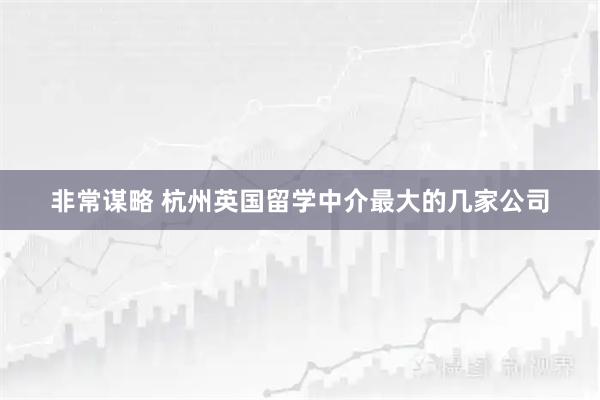 非常谋略 杭州英国留学中介最大的几家公司