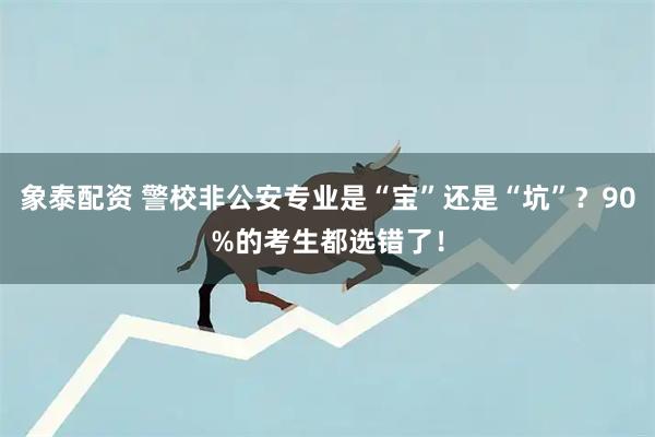 象泰配资 警校非公安专业是“宝”还是“坑”？90%的考生都选错了！