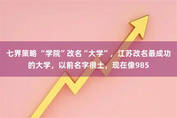 七界策略 “学院”改名“大学”，江苏改名最成功的大学，以前名字很土，现在像985
