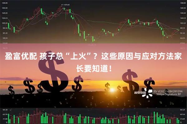 盈富优配 孩子总“上火”？这些原因与应对方法家长要知道！