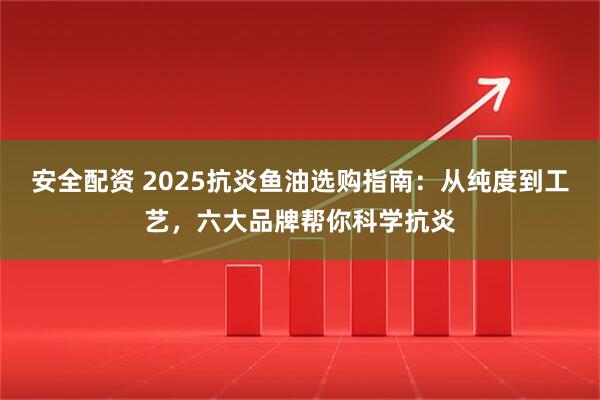 安全配资 2025抗炎鱼油选购指南：从纯度到工艺，六大品牌帮你科学抗炎