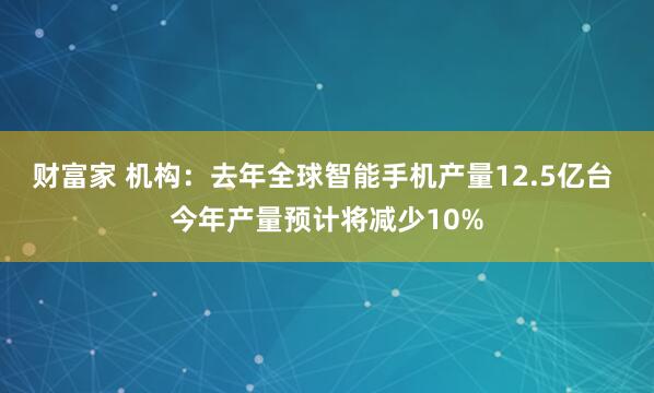 财富家 机构：去年全球智能手机产量12.5亿台 今年产量预计将减少10%