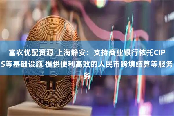 富农优配资源 上海静安：支持商业银行依托CIPS等基础设施 提供便利高效的人民币跨境结算等服务