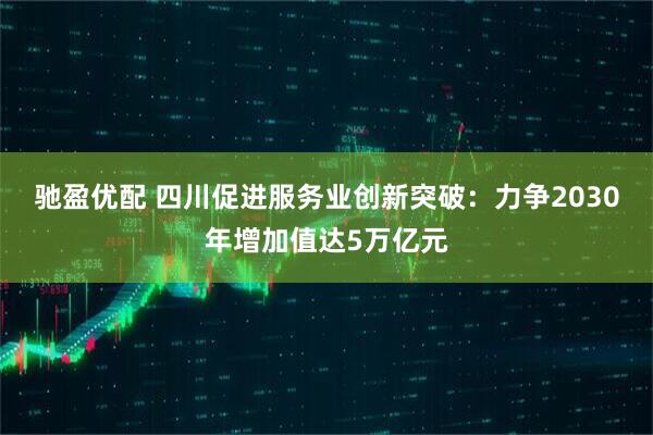 驰盈优配 四川促进服务业创新突破：力争2030年增加值达5万亿元