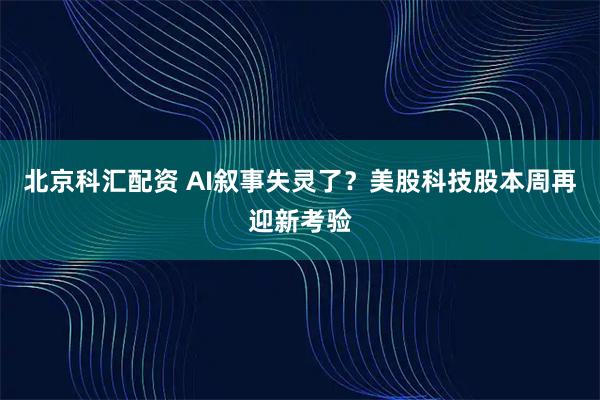 北京科汇配资 AI叙事失灵了？美股科技股本周再迎新考验