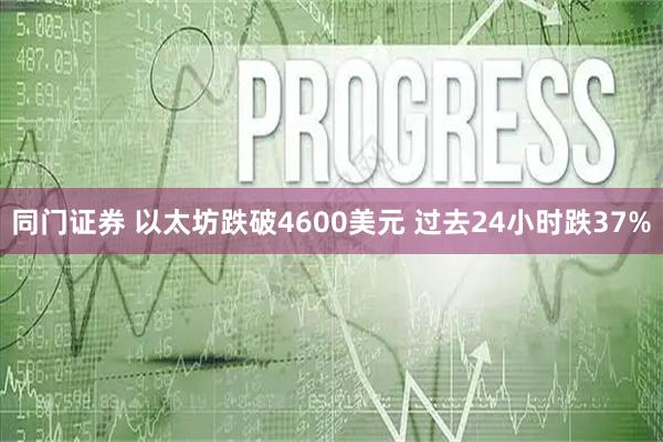 同门证券 以太坊跌破4600美元 过去24小时跌37%