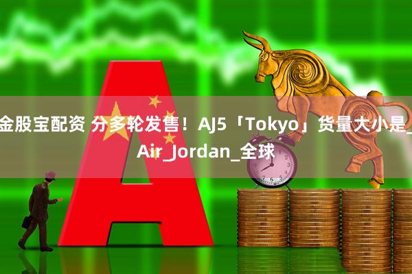 金股宝配资 分多轮发售！AJ5「Tokyo」货量大小是_Air_Jordan_全球