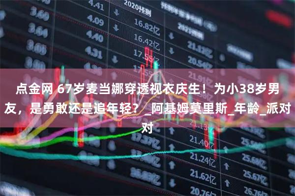 点金网 67岁麦当娜穿透视衣庆生！为小38岁男友，是勇敢还是追年轻？_阿基姆莫里斯_年龄_派对