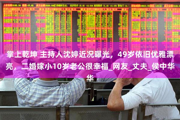 掌上乾坤 主持人沈婷近况曝光，49岁依旧优雅漂亮，二婚嫁小10岁老公很幸福_网友_丈夫_侯中华