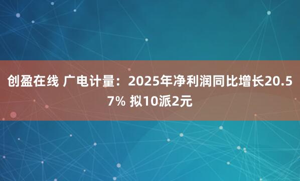 创盈在线 广电计量：2025年净利润同比增长20.57% 拟10派2元