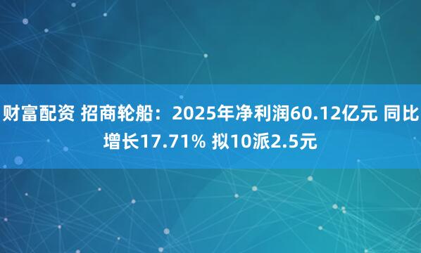 财富配资 招商轮船：2025年净利润60.12亿元 同比增长17.71% 拟10派2.5元