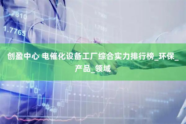 创盈中心 电催化设备工厂综合实力排行榜_环保_产品_领域