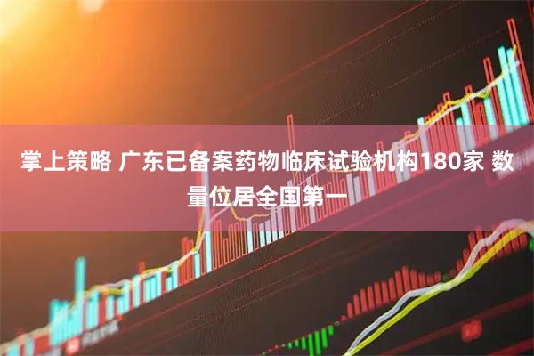 掌上策略 广东已备案药物临床试验机构180家 数量位居全国第一