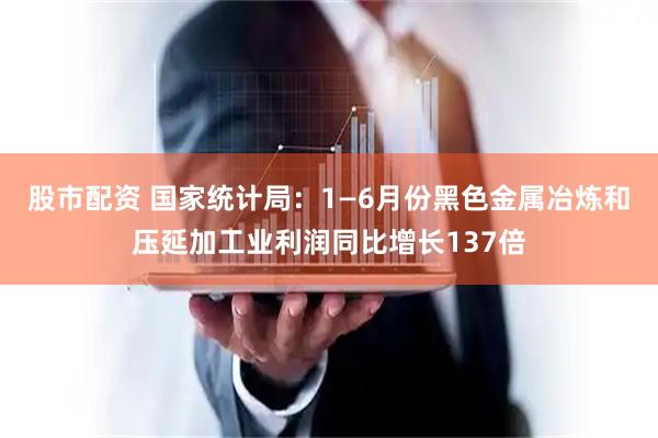 股市配资 国家统计局：1—6月份黑色金属冶炼和压延加工业利润同比增长137倍