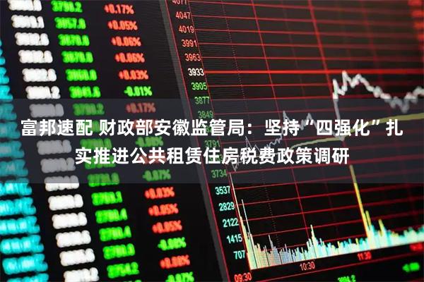 富邦速配 财政部安徽监管局：坚持“四强化”扎实推进公共租赁住房税费政策调研