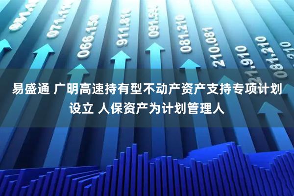 易盛通 广明高速持有型不动产资产支持专项计划设立 人保资产为计划管理人