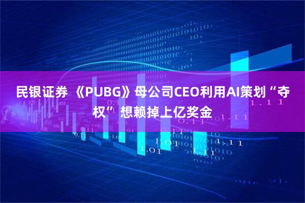 民银证券 《PUBG》母公司CEO利用AI策划“夺权” 想赖掉上亿奖金