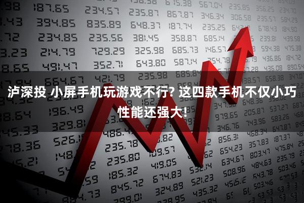 泸深投 小屏手机玩游戏不行? 这四款手机不仅小巧性能还强大!