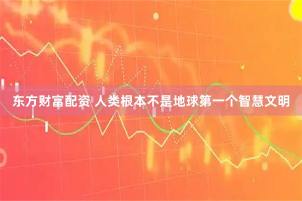东方财富配资 人类根本不是地球第一个智慧文明