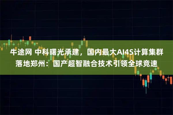 牛途网 中科曙光承建，国内最大AI4S计算集群落地郑州：国产超智融合技术引领全球竞速