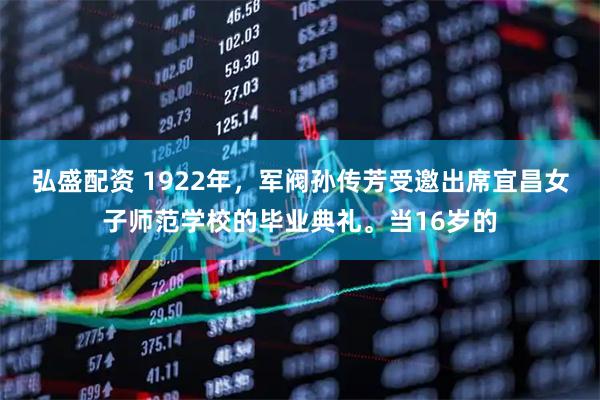 弘盛配资 1922年，军阀孙传芳受邀出席宜昌女子师范学校的毕业典礼。当16岁的