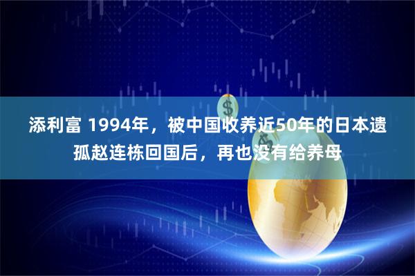 添利富 1994年，被中国收养近50年的日本遗孤赵连栋回国后，再也没有给养母