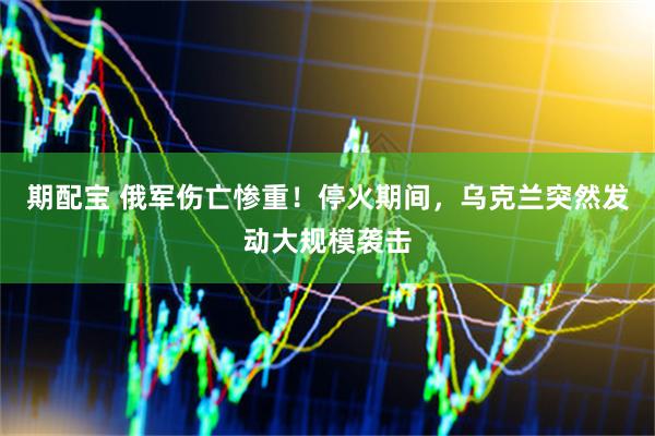 期配宝 俄军伤亡惨重！停火期间，乌克兰突然发动大规模袭击