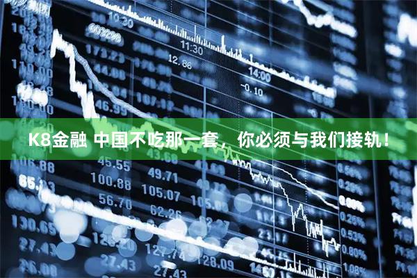 K8金融 中国不吃那一套，你必须与我们接轨！