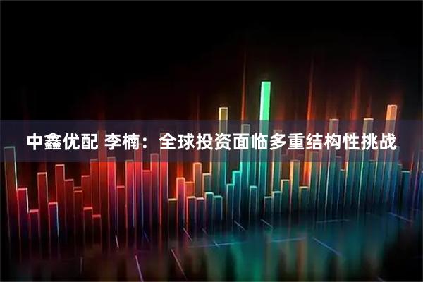 中鑫优配 李楠：全球投资面临多重结构性挑战