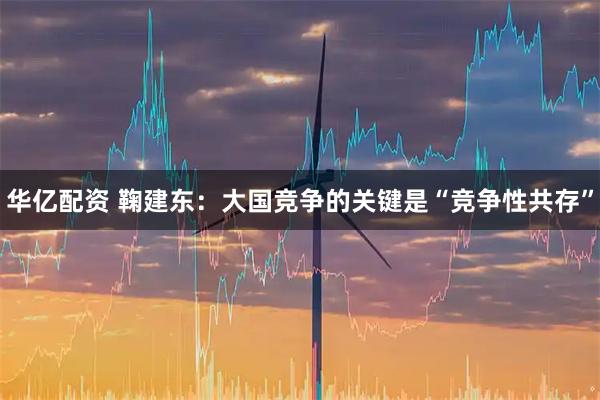 华亿配资 鞠建东：大国竞争的关键是“竞争性共存”