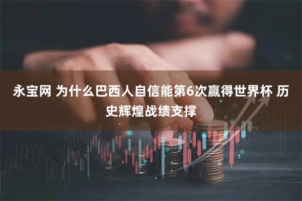 永宝网 为什么巴西人自信能第6次赢得世界杯 历史辉煌战绩支撑